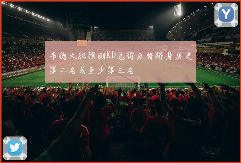 韦德大胆预测KD总得分将跻身历史第二名或至少第三名