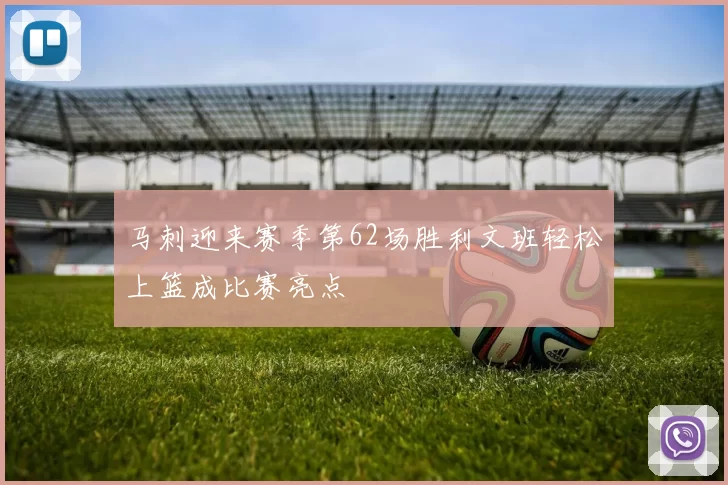 马刺迎来赛季第62场胜利文班轻松上篮成比赛亮点