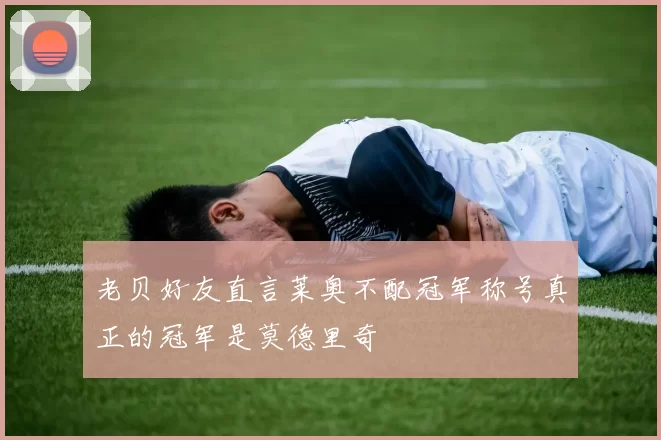 老贝好友直言莱奥不配冠军称号真正的冠军是莫德里奇