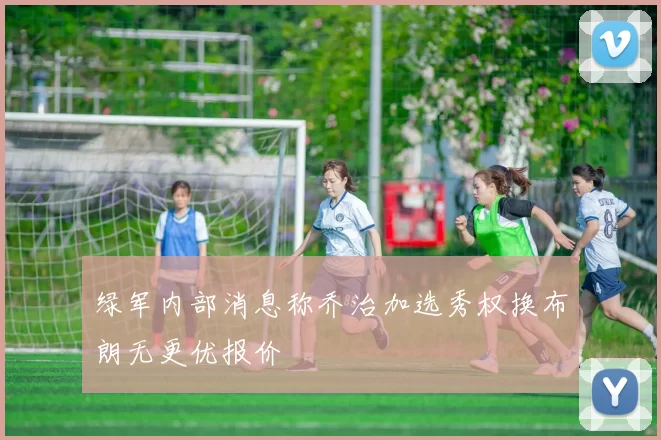 绿军内部消息称乔治加选秀权换布朗无更优报价