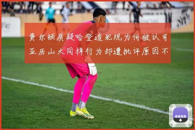 费尔顿质疑哈登造犯规为何被认可亚历山大同样行为却遭批评原因不明