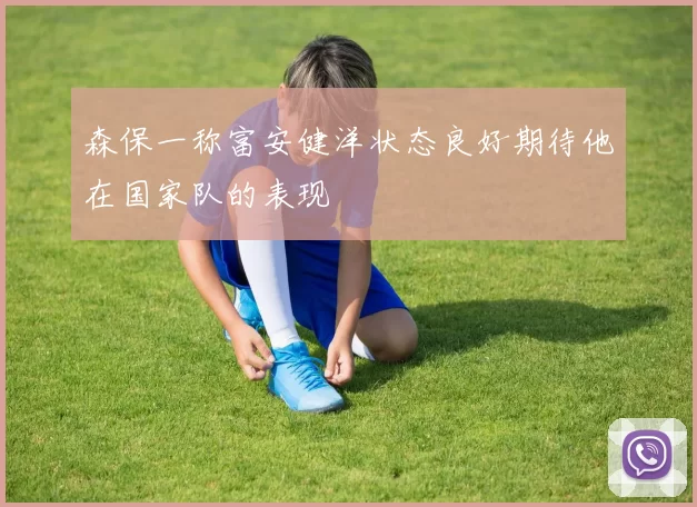 森保一称富安健洋状态良好期待他在国家队的表现