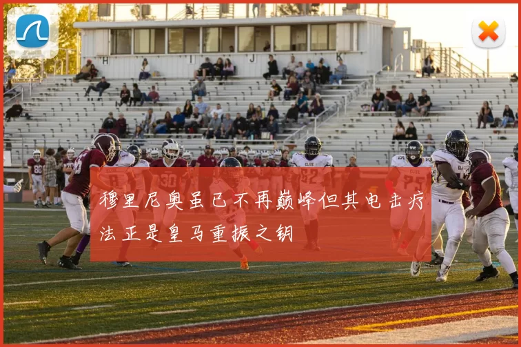 穆里尼奥虽已不再巅峰但其电击疗法正是皇马重振之钥