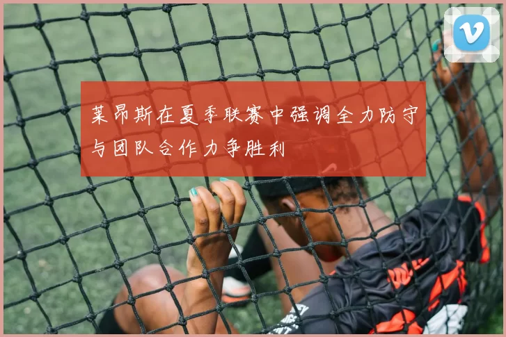 莱昂斯在夏季联赛中强调全力防守与团队合作力争胜利