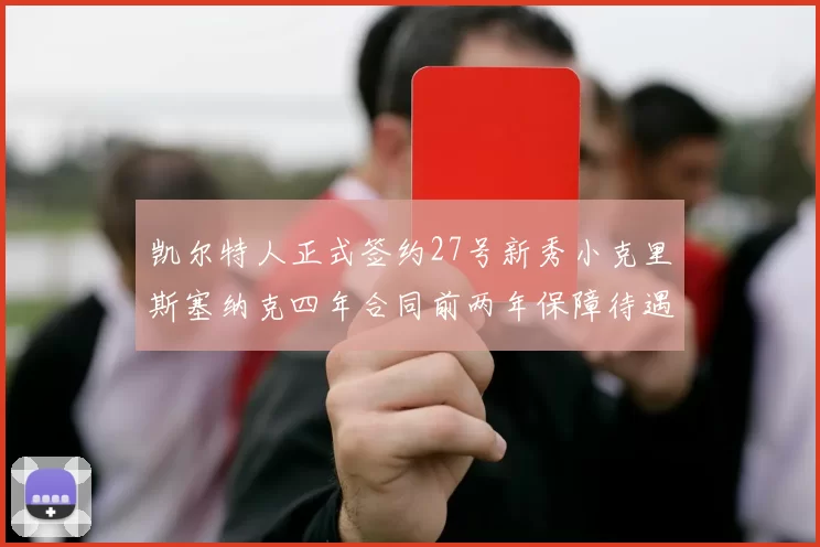 凯尔特人正式签约27号新秀小克里斯塞纳克四年合同前两年保障待遇明确