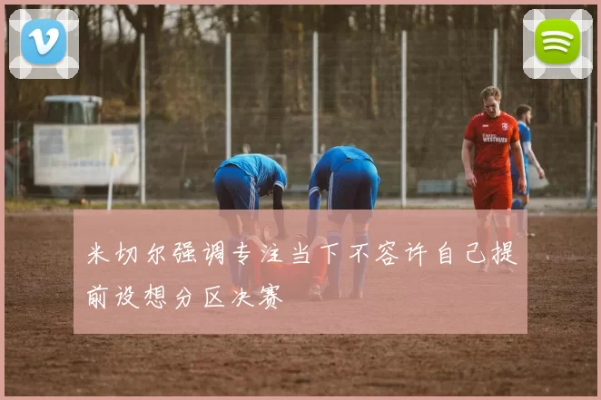 米切尔强调专注当下不容许自己提前设想分区决赛