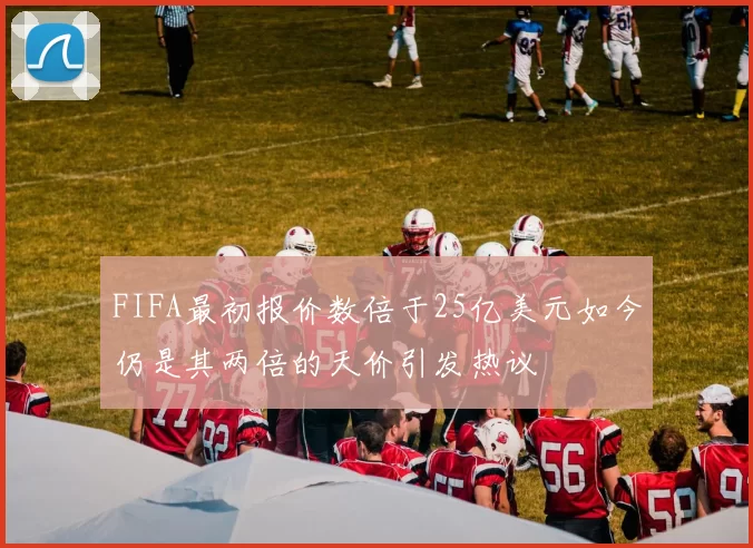 FIFA最初报价数倍于25亿美元如今仍是其两倍的天价引发热议