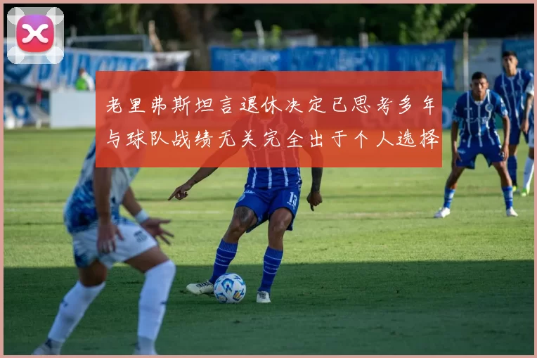 老里弗斯坦言退休决定已思考多年与球队战绩无关完全出于个人选择
