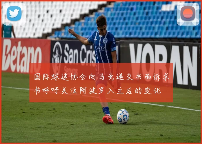 国际球迷协会向马竞递交书面诉求书呼吁关注阿波罗入主后的变化