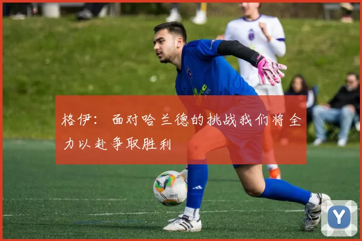 格伊：面对哈兰德的挑战我们将全力以赴争取胜利