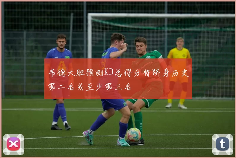 韦德大胆预测KD总得分将跻身历史第二名或至少第三名