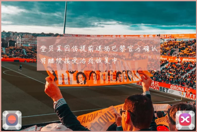 登贝莱因伤提前退场巴黎官方确认将继续接受治疗恢复中