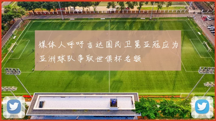 媒体人呼吁吉达国民卫冕亚冠应为亚洲球队争取世俱杯名额