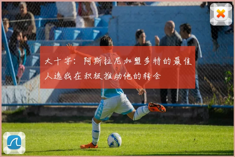 大十字：阿斯拉尼加盟多特的最佳人选我在积极推动他的转会