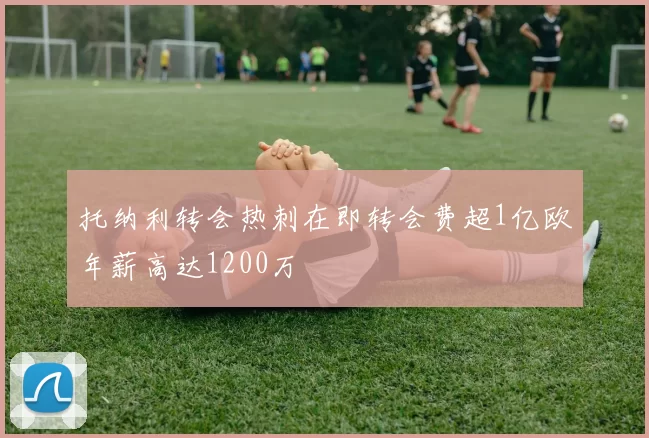 托纳利转会热刺在即转会费超1亿欧年薪高达1200万