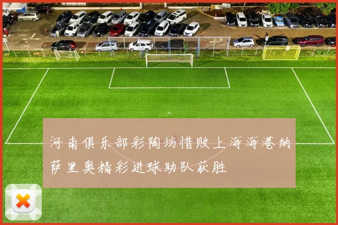 河南俱乐部彩陶坊惜败上海海港纳萨里奥精彩进球助队获胜