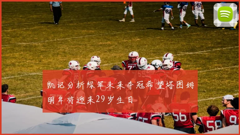 凯记分析绿军未来夺冠希望塔图姆明年将迎来29岁生日