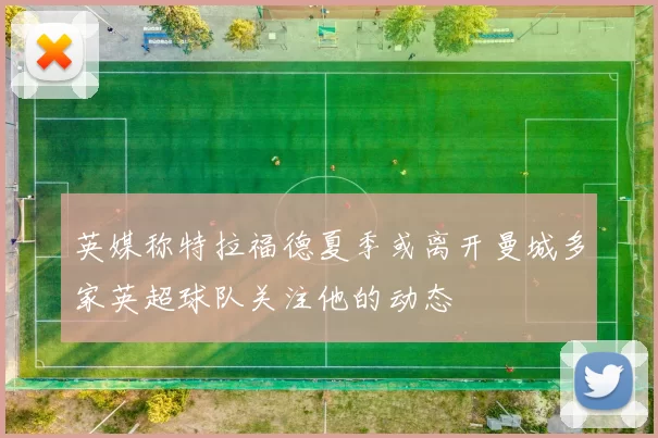 英媒称特拉福德夏季或离开曼城多家英超球队关注他的动态