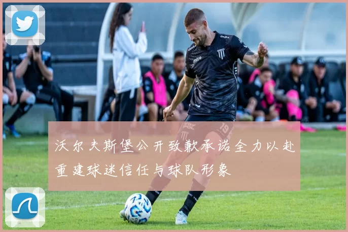 沃尔夫斯堡公开致歉承诺全力以赴重建球迷信任与球队形象