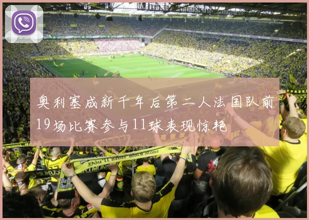 奥利塞成新千年后第二人法国队前19场比赛参与11球表现惊艳