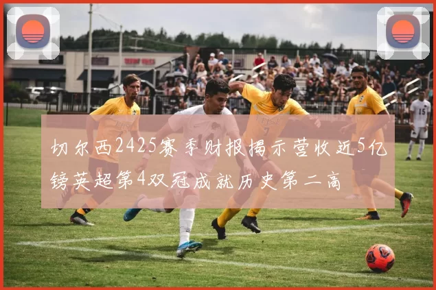 切尔西2425赛季财报揭示营收近5亿镑英超第4双冠成就历史第二高